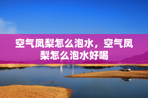 空气凤梨怎么泡水，空气凤梨怎么泡水好喝