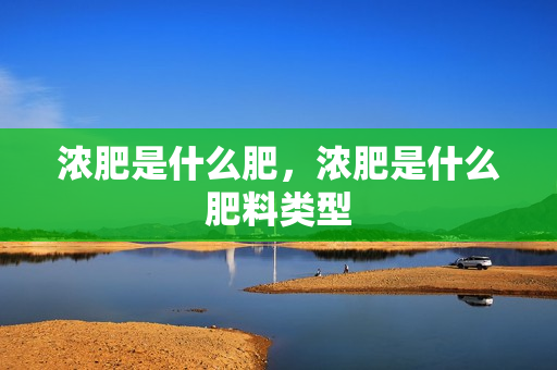 浓肥是什么肥，浓肥是什么肥料类型