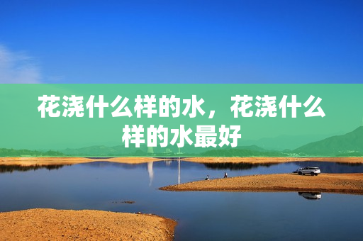 花浇什么样的水，花浇什么样的水最好