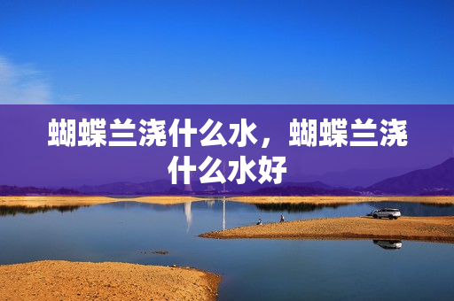 蝴蝶兰浇什么水，蝴蝶兰浇什么水好